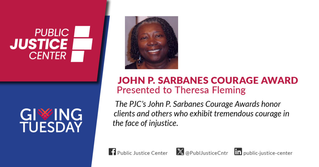 John P. Sarbanes Courage Award presented to Theresa Fleming. The Public Justice Center's John P. Sarbanes Courage Awards honor clients and others who exhibit tremendous courage in the face of injustice. Giving Tuesday. 