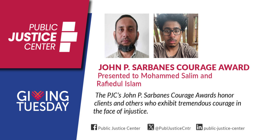 John P. Sarbanes Courage Award presented to Mohammed Salim and Rafiedul Islam. The Public Justice Center's John P. Sarbanes Courage Awards honor clients and others who exhibit tremendous courage in the face of injustice. Giving Tuesday. 